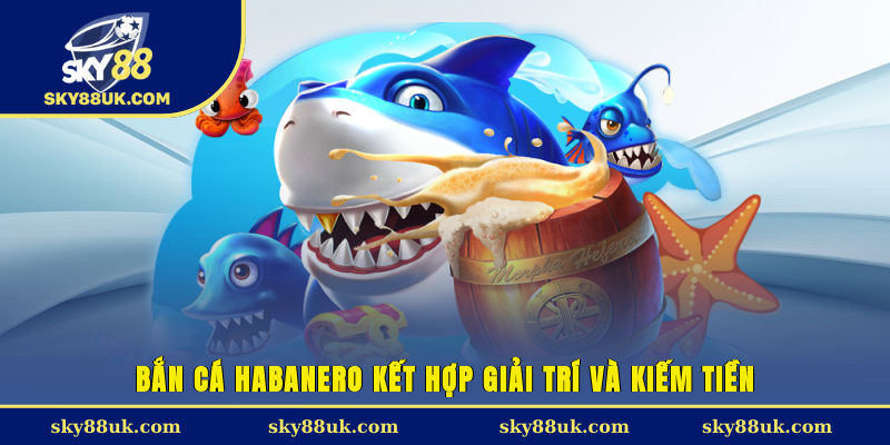 Bắn cá Habanero kết hợp giải trí và kiếm tiền