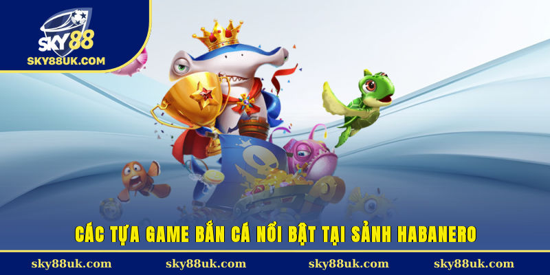 Các tựa game bắn cá nổi bật tại sảnh Habanero