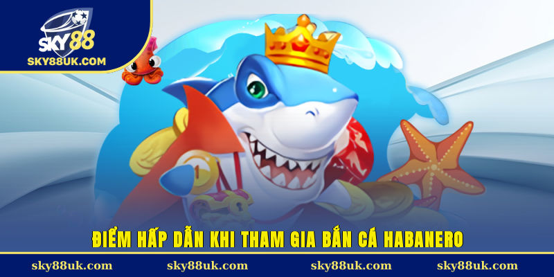 Điểm hấp dẫn khi tham gia bắn cá Habanero