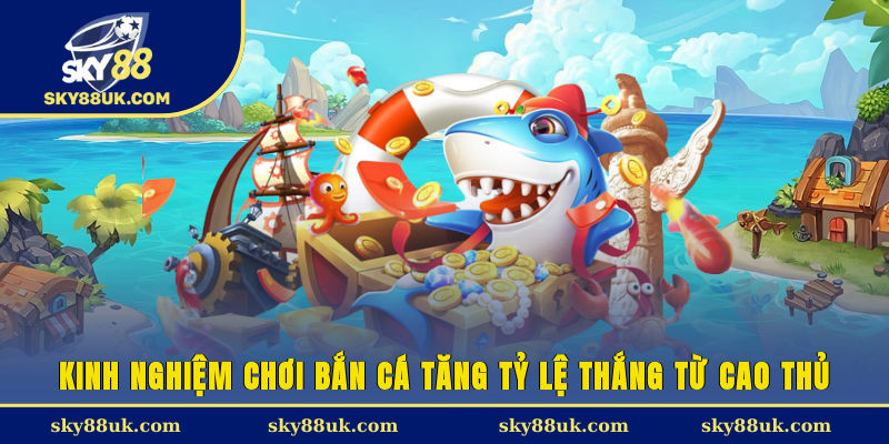 Kinh nghiệm chơi bắn cá tăng tỷ lệ thắng từ cao thủ